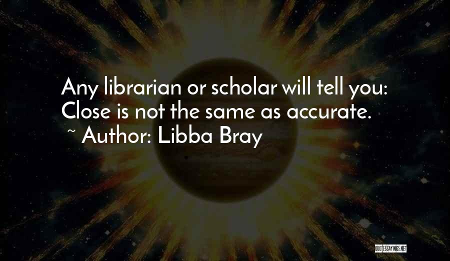 Libba Bray Quotes: Any Librarian Or Scholar Will Tell You: Close Is Not The Same As Accurate.