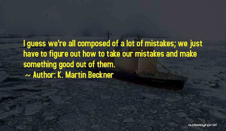 K. Martin Beckner Quotes: I Guess We're All Composed Of A Lot Of Mistakes; We Just Have To Figure Out How To Take Our