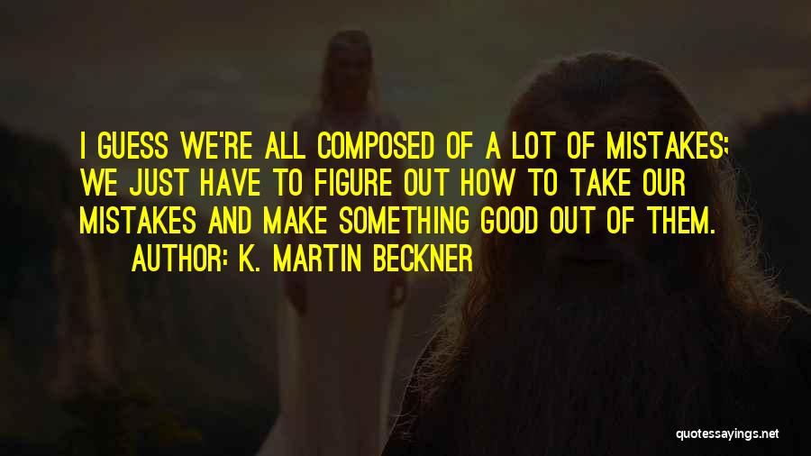 K. Martin Beckner Quotes: I Guess We're All Composed Of A Lot Of Mistakes; We Just Have To Figure Out How To Take Our