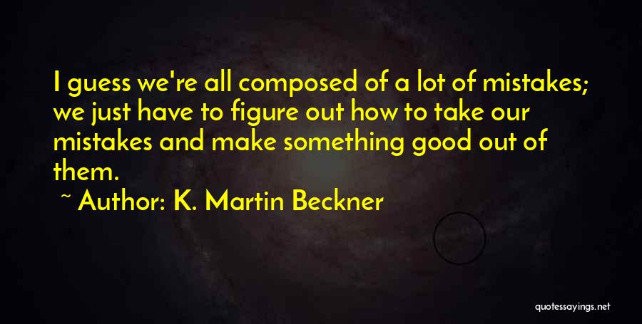 K. Martin Beckner Quotes: I Guess We're All Composed Of A Lot Of Mistakes; We Just Have To Figure Out How To Take Our