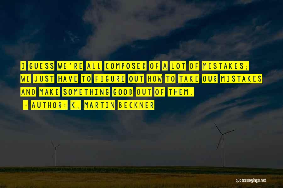 K. Martin Beckner Quotes: I Guess We're All Composed Of A Lot Of Mistakes; We Just Have To Figure Out How To Take Our