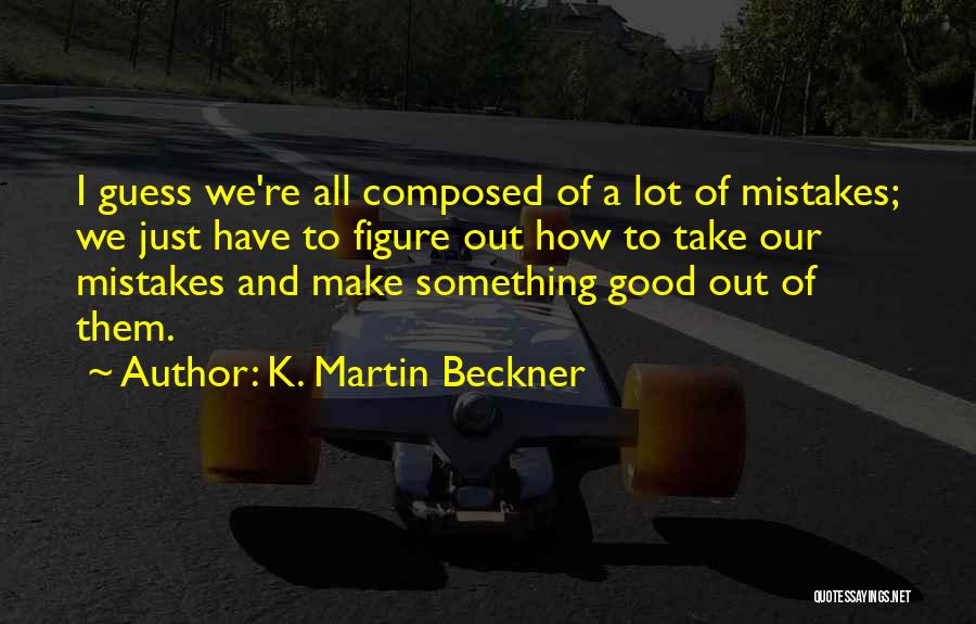 K. Martin Beckner Quotes: I Guess We're All Composed Of A Lot Of Mistakes; We Just Have To Figure Out How To Take Our