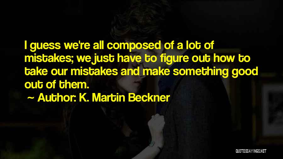 K. Martin Beckner Quotes: I Guess We're All Composed Of A Lot Of Mistakes; We Just Have To Figure Out How To Take Our