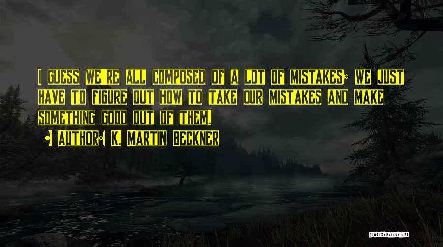 K. Martin Beckner Quotes: I Guess We're All Composed Of A Lot Of Mistakes; We Just Have To Figure Out How To Take Our