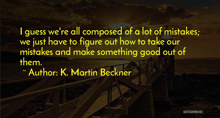 K. Martin Beckner Quotes: I Guess We're All Composed Of A Lot Of Mistakes; We Just Have To Figure Out How To Take Our