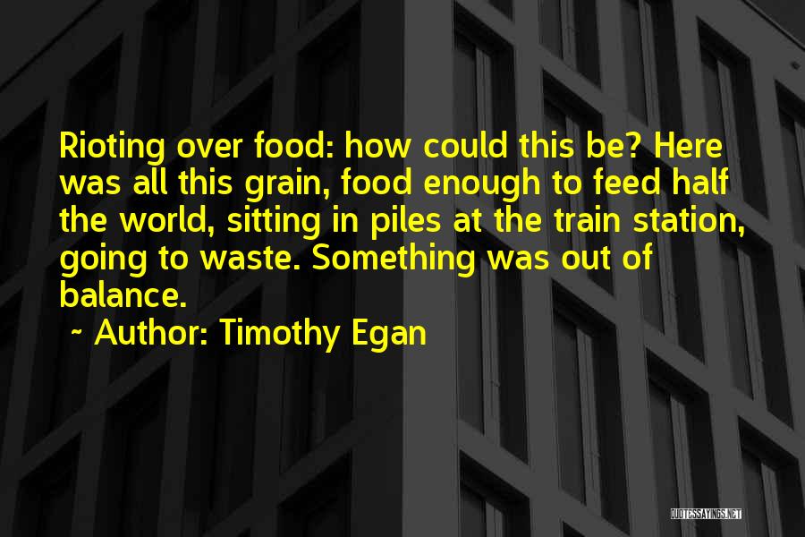Timothy Egan Quotes: Rioting Over Food: How Could This Be? Here Was All This Grain, Food Enough To Feed Half The World, Sitting
