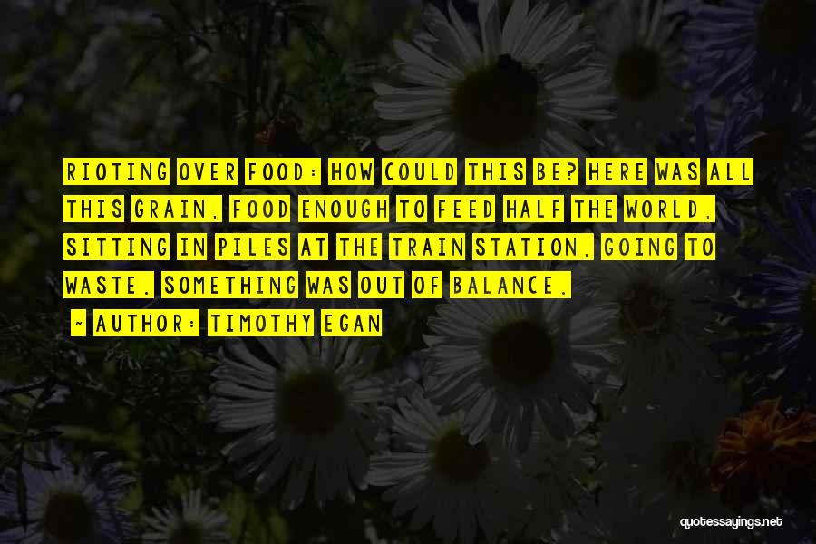 Timothy Egan Quotes: Rioting Over Food: How Could This Be? Here Was All This Grain, Food Enough To Feed Half The World, Sitting