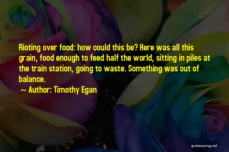 Timothy Egan Quotes: Rioting Over Food: How Could This Be? Here Was All This Grain, Food Enough To Feed Half The World, Sitting