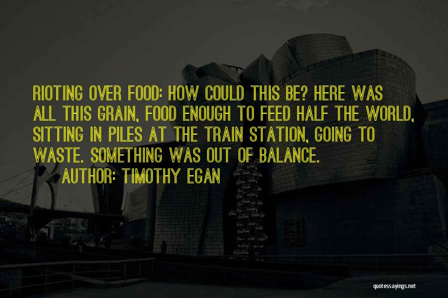 Timothy Egan Quotes: Rioting Over Food: How Could This Be? Here Was All This Grain, Food Enough To Feed Half The World, Sitting
