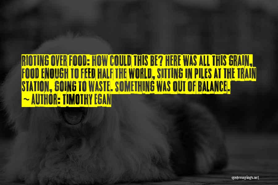 Timothy Egan Quotes: Rioting Over Food: How Could This Be? Here Was All This Grain, Food Enough To Feed Half The World, Sitting