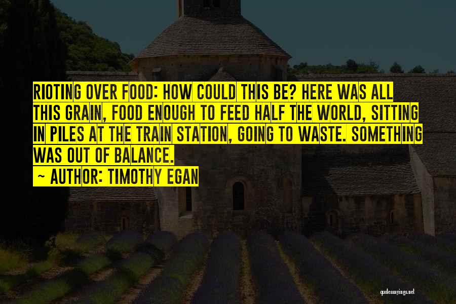 Timothy Egan Quotes: Rioting Over Food: How Could This Be? Here Was All This Grain, Food Enough To Feed Half The World, Sitting