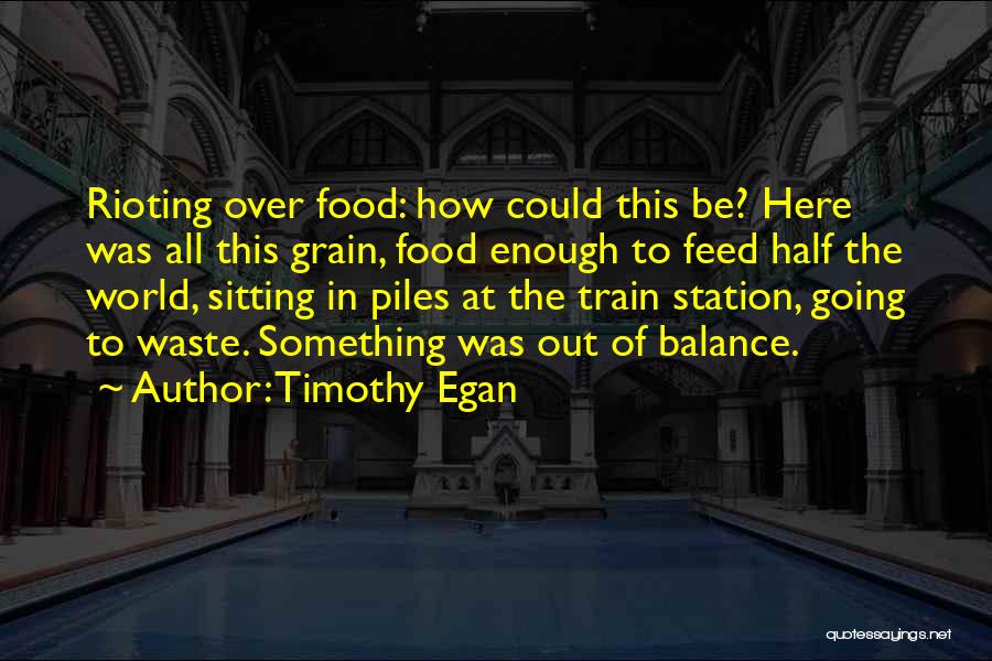 Timothy Egan Quotes: Rioting Over Food: How Could This Be? Here Was All This Grain, Food Enough To Feed Half The World, Sitting