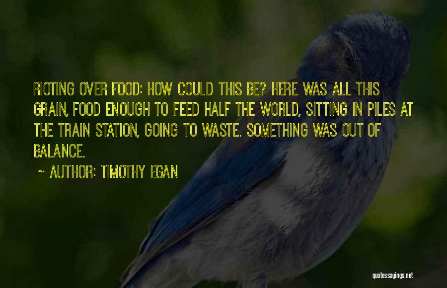 Timothy Egan Quotes: Rioting Over Food: How Could This Be? Here Was All This Grain, Food Enough To Feed Half The World, Sitting