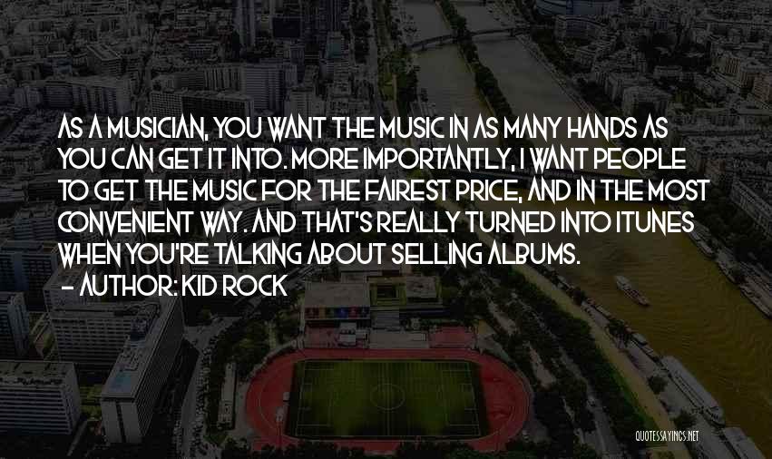 Kid Rock Quotes: As A Musician, You Want The Music In As Many Hands As You Can Get It Into. More Importantly, I