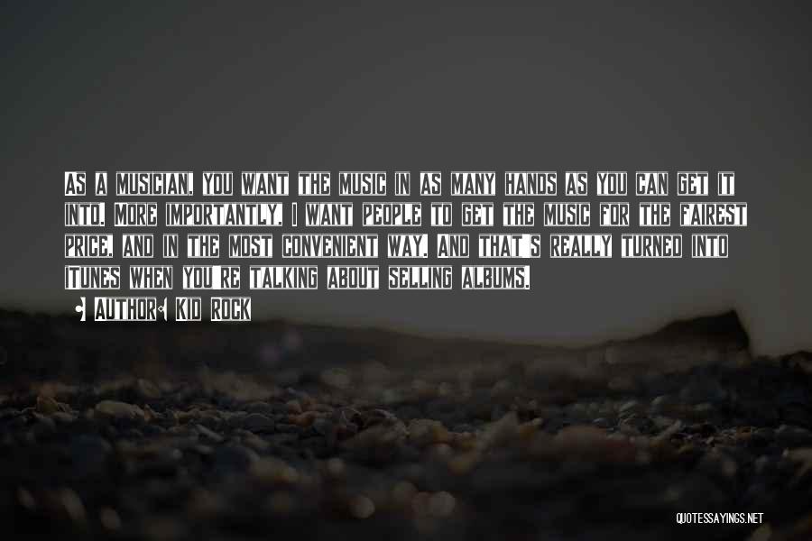 Kid Rock Quotes: As A Musician, You Want The Music In As Many Hands As You Can Get It Into. More Importantly, I