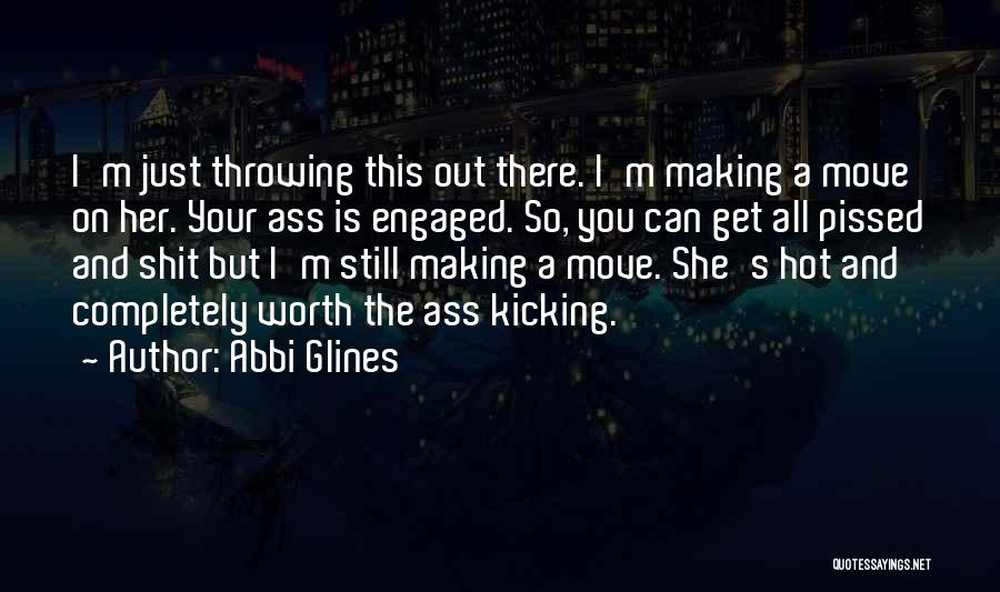 Abbi Glines Quotes: I'm Just Throwing This Out There. I'm Making A Move On Her. Your Ass Is Engaged. So, You Can Get