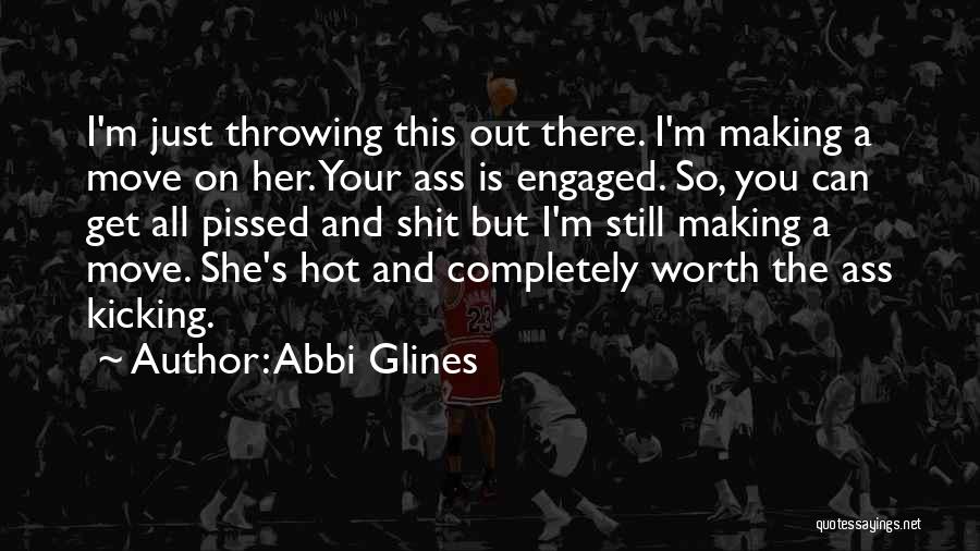 Abbi Glines Quotes: I'm Just Throwing This Out There. I'm Making A Move On Her. Your Ass Is Engaged. So, You Can Get