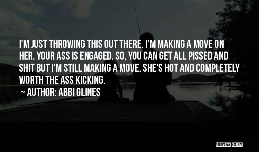 Abbi Glines Quotes: I'm Just Throwing This Out There. I'm Making A Move On Her. Your Ass Is Engaged. So, You Can Get