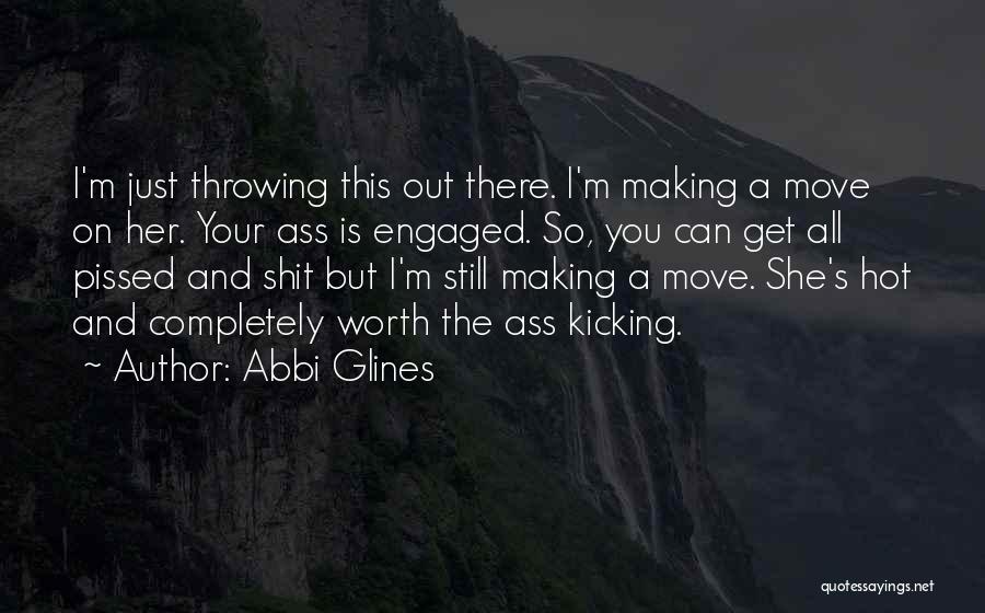 Abbi Glines Quotes: I'm Just Throwing This Out There. I'm Making A Move On Her. Your Ass Is Engaged. So, You Can Get