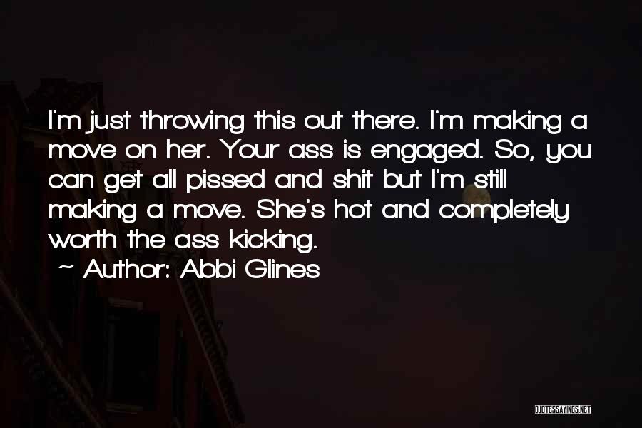 Abbi Glines Quotes: I'm Just Throwing This Out There. I'm Making A Move On Her. Your Ass Is Engaged. So, You Can Get