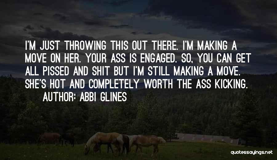 Abbi Glines Quotes: I'm Just Throwing This Out There. I'm Making A Move On Her. Your Ass Is Engaged. So, You Can Get