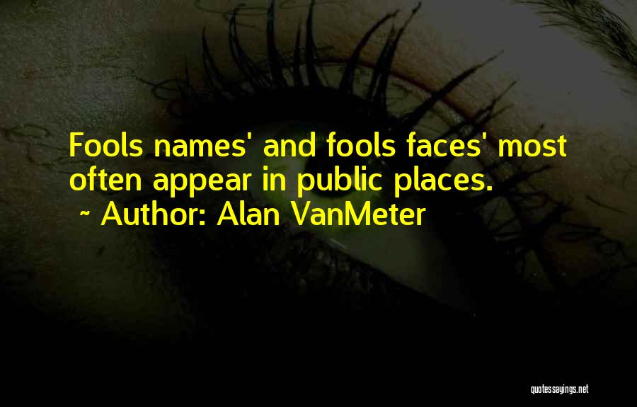 Alan VanMeter Quotes: Fools Names' And Fools Faces' Most Often Appear In Public Places.