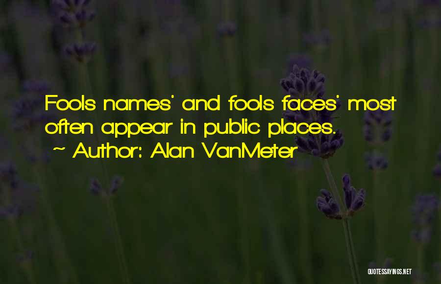 Alan VanMeter Quotes: Fools Names' And Fools Faces' Most Often Appear In Public Places.