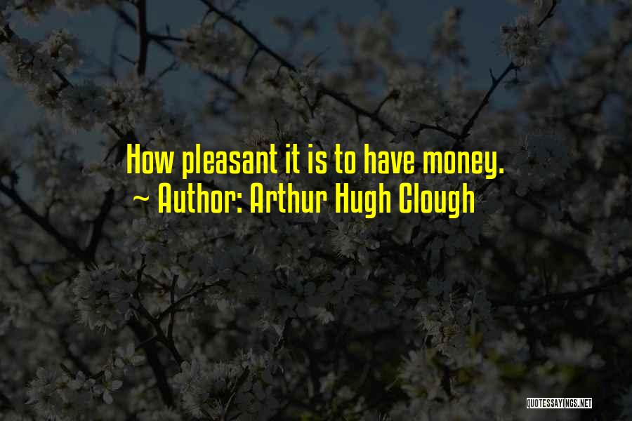 Arthur Hugh Clough Quotes: How Pleasant It Is To Have Money.