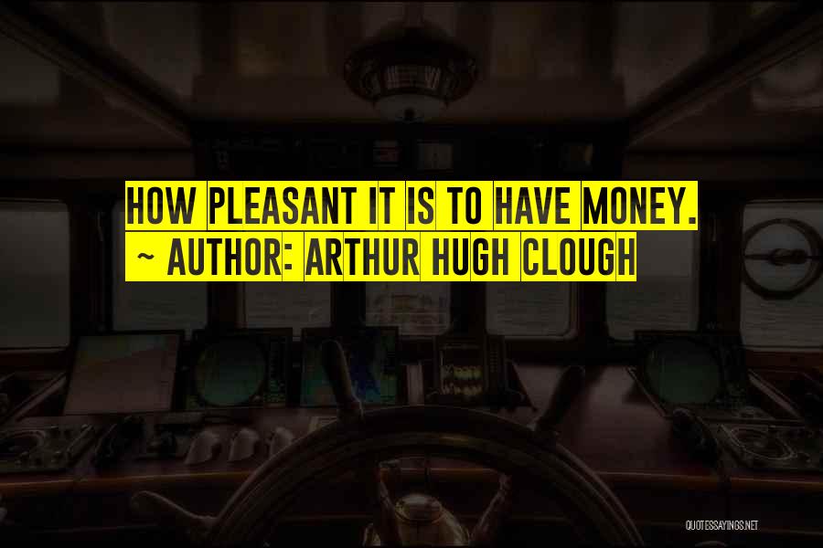 Arthur Hugh Clough Quotes: How Pleasant It Is To Have Money.