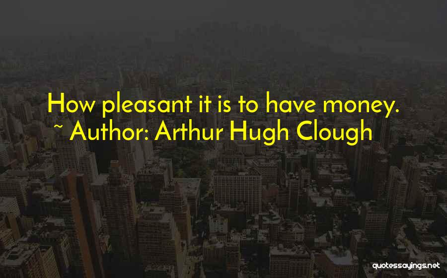 Arthur Hugh Clough Quotes: How Pleasant It Is To Have Money.