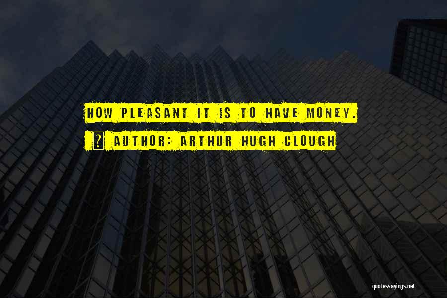 Arthur Hugh Clough Quotes: How Pleasant It Is To Have Money.