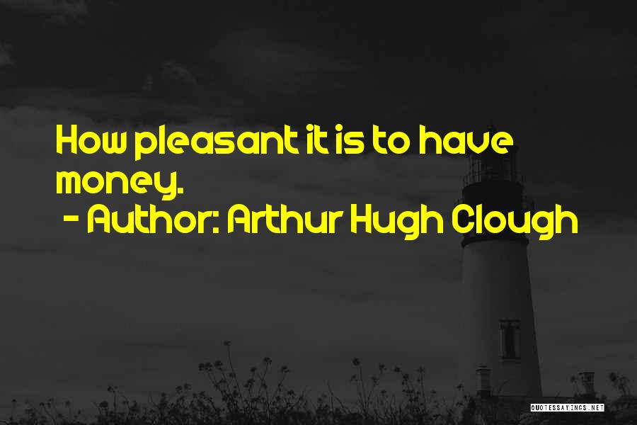 Arthur Hugh Clough Quotes: How Pleasant It Is To Have Money.