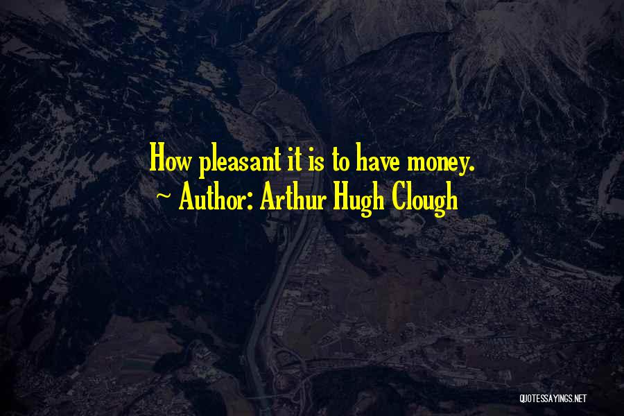 Arthur Hugh Clough Quotes: How Pleasant It Is To Have Money.