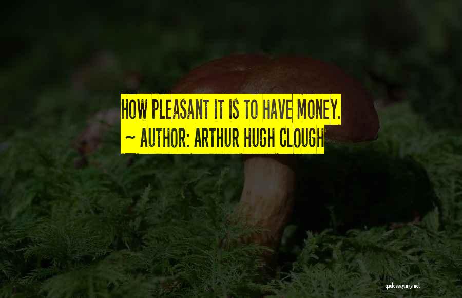 Arthur Hugh Clough Quotes: How Pleasant It Is To Have Money.