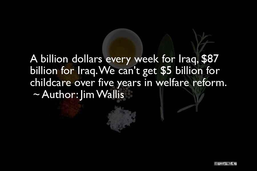 Jim Wallis Quotes: A Billion Dollars Every Week For Iraq, $87 Billion For Iraq. We Can't Get $5 Billion For Childcare Over Five