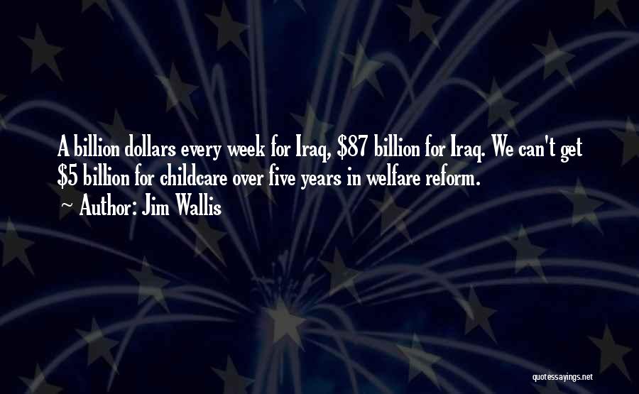 Jim Wallis Quotes: A Billion Dollars Every Week For Iraq, $87 Billion For Iraq. We Can't Get $5 Billion For Childcare Over Five