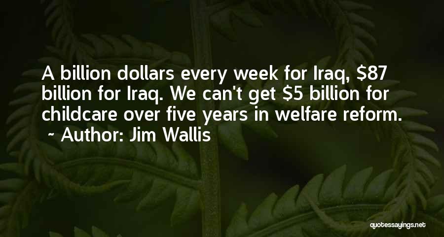 Jim Wallis Quotes: A Billion Dollars Every Week For Iraq, $87 Billion For Iraq. We Can't Get $5 Billion For Childcare Over Five