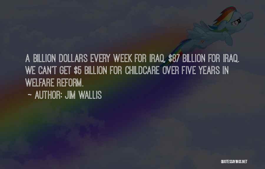 Jim Wallis Quotes: A Billion Dollars Every Week For Iraq, $87 Billion For Iraq. We Can't Get $5 Billion For Childcare Over Five