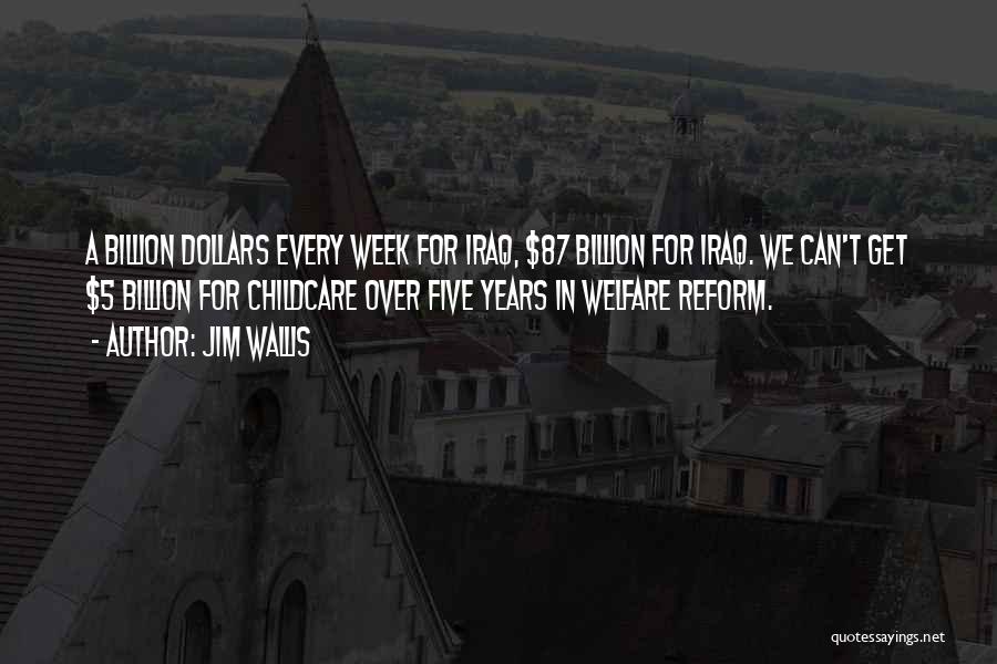 Jim Wallis Quotes: A Billion Dollars Every Week For Iraq, $87 Billion For Iraq. We Can't Get $5 Billion For Childcare Over Five