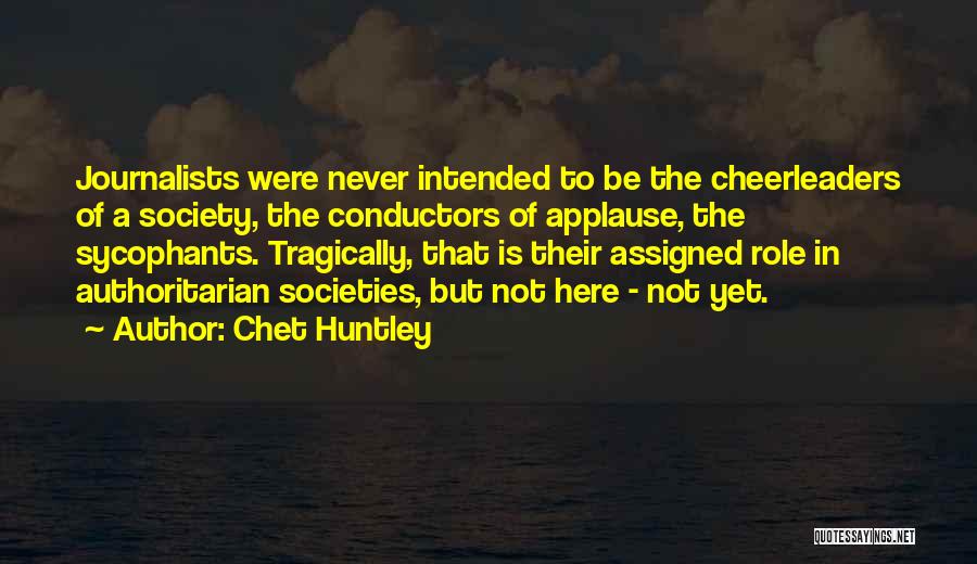 Chet Huntley Quotes: Journalists Were Never Intended To Be The Cheerleaders Of A Society, The Conductors Of Applause, The Sycophants. Tragically, That Is