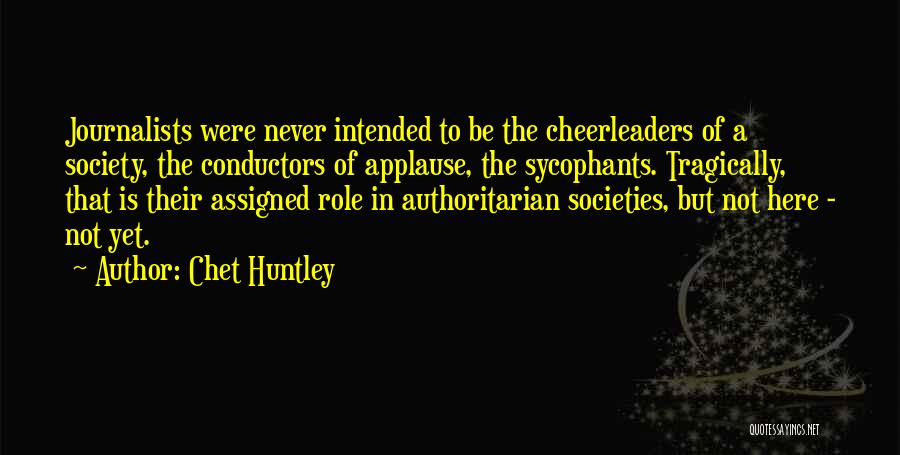 Chet Huntley Quotes: Journalists Were Never Intended To Be The Cheerleaders Of A Society, The Conductors Of Applause, The Sycophants. Tragically, That Is