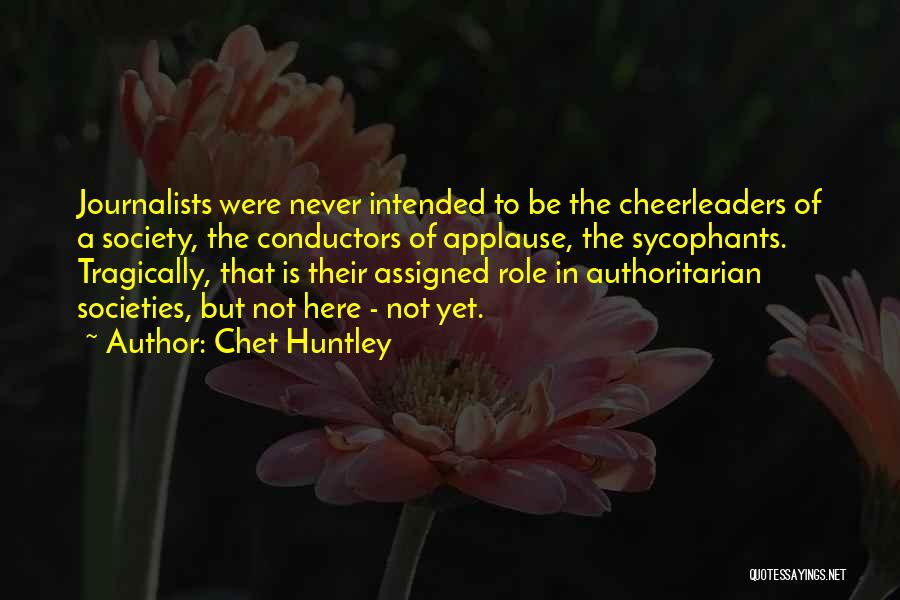 Chet Huntley Quotes: Journalists Were Never Intended To Be The Cheerleaders Of A Society, The Conductors Of Applause, The Sycophants. Tragically, That Is