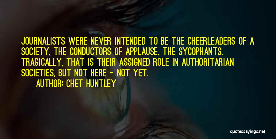 Chet Huntley Quotes: Journalists Were Never Intended To Be The Cheerleaders Of A Society, The Conductors Of Applause, The Sycophants. Tragically, That Is