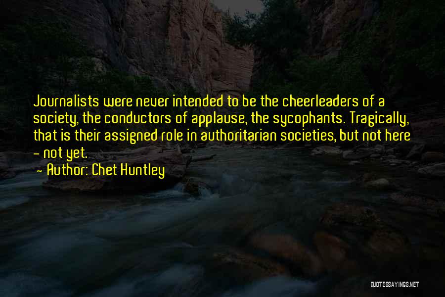 Chet Huntley Quotes: Journalists Were Never Intended To Be The Cheerleaders Of A Society, The Conductors Of Applause, The Sycophants. Tragically, That Is