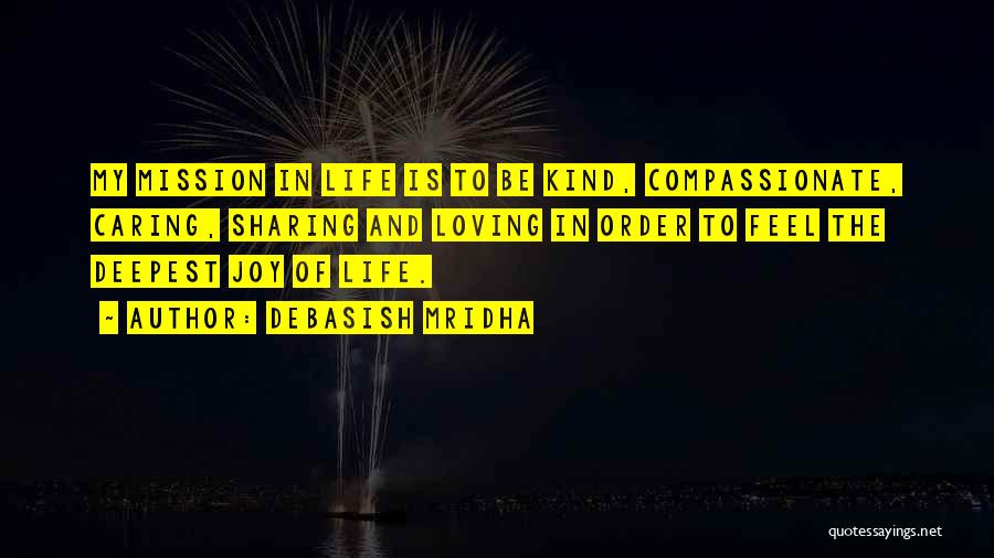 Debasish Mridha Quotes: My Mission In Life Is To Be Kind, Compassionate, Caring, Sharing And Loving In Order To Feel The Deepest Joy