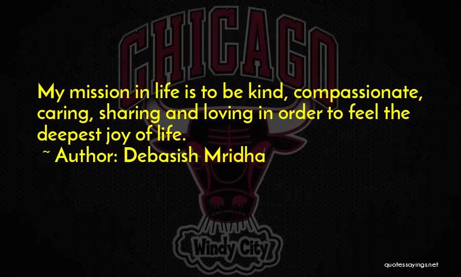 Debasish Mridha Quotes: My Mission In Life Is To Be Kind, Compassionate, Caring, Sharing And Loving In Order To Feel The Deepest Joy