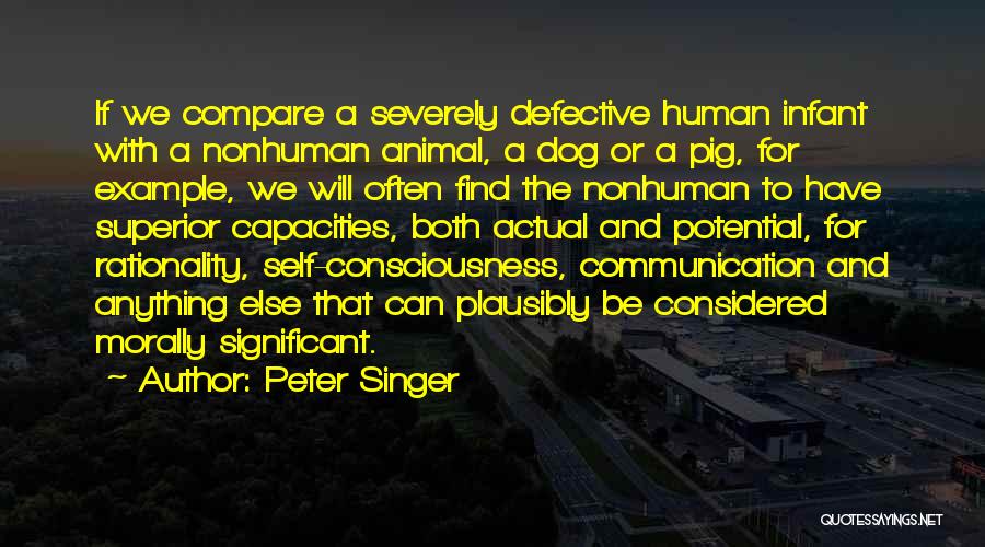 Peter Singer Quotes: If We Compare A Severely Defective Human Infant With A Nonhuman Animal, A Dog Or A Pig, For Example, We