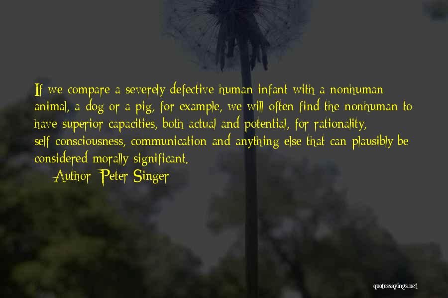 Peter Singer Quotes: If We Compare A Severely Defective Human Infant With A Nonhuman Animal, A Dog Or A Pig, For Example, We