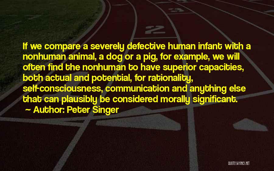 Peter Singer Quotes: If We Compare A Severely Defective Human Infant With A Nonhuman Animal, A Dog Or A Pig, For Example, We