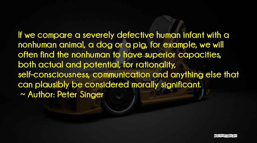 Peter Singer Quotes: If We Compare A Severely Defective Human Infant With A Nonhuman Animal, A Dog Or A Pig, For Example, We